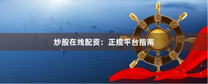 炒股在线配资：正规平台指南