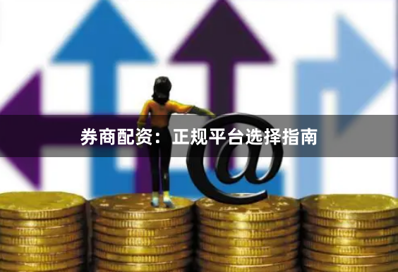 券商配资：正规平台选择指南