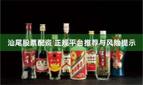 汕尾股票配资 正规平台推荐与风险提示
