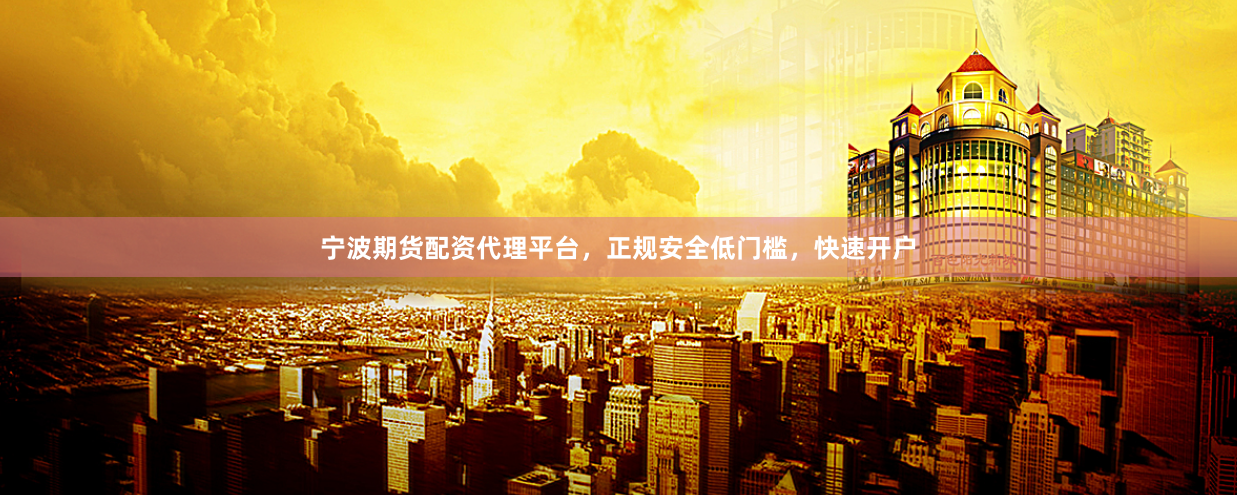 宁波期货配资代理平台，正规安全低门槛，快速开户